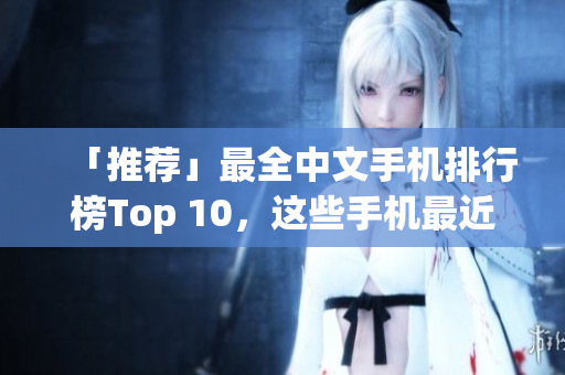 「推荐」最全中文手机排行榜Top 10，这些手机最近最新！