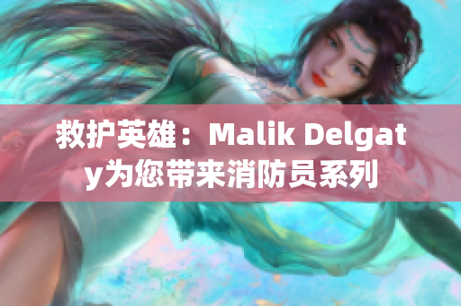 救护英雄：Malik Delgaty为您带来消防员系列