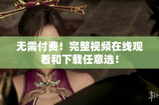 无需付费！完整视频在线观看和下载任意选！