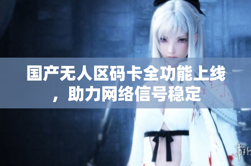 国产无人区码卡全功能上线，助力网络信号稳定
