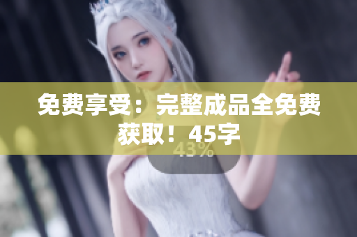 免费享受：完整成品全免费获取！45字