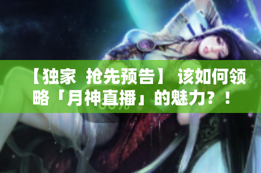【独家  抢先预告】 该如何领略「月神直播」的魅力？！