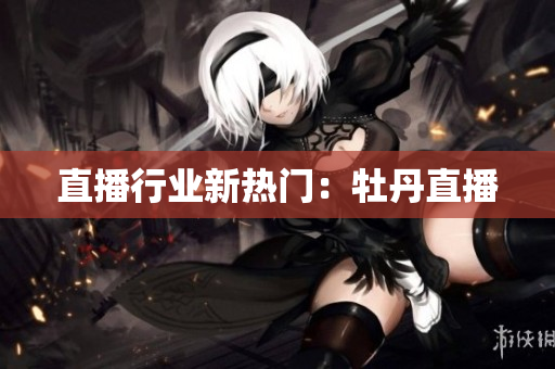 直播行业新热门：牡丹直播
