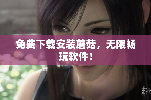 免费下载安装蘑菇，无限畅玩软件！