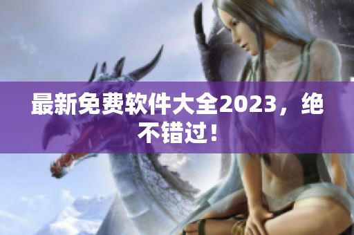 最新免费软件大全2023，绝不错过！