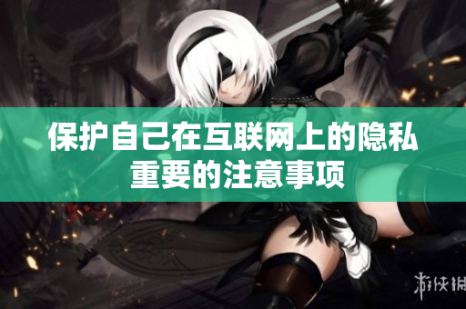 保护自己在互联网上的隐私 重要的注意事项
