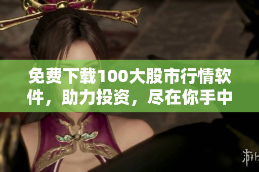 免费下载100大股市行情软件，助力投资，尽在你手中
