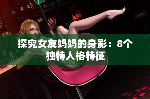 探究女友妈妈的身影：8个独特人格特征