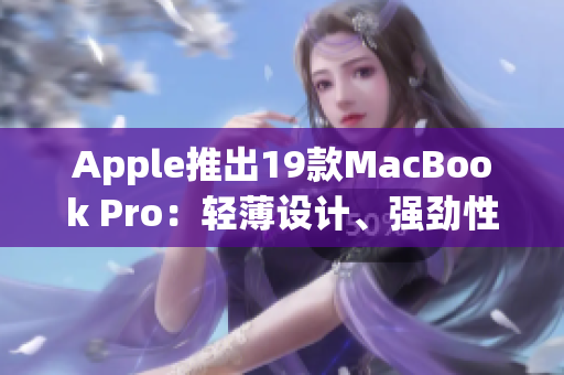 Apple推出19款MacBook Pro：轻薄设计、强劲性能