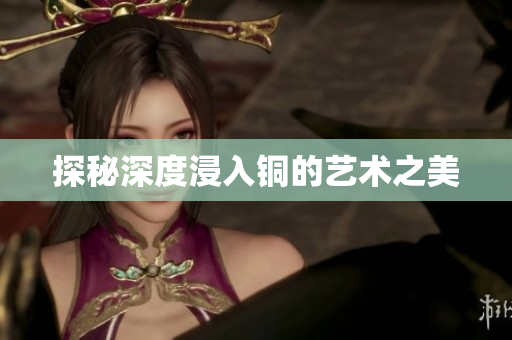 探秘深度浸入铜的艺术之美