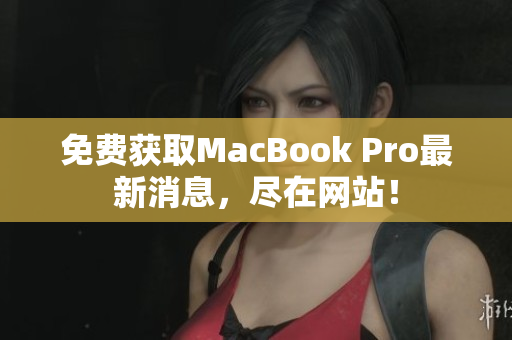 免费获取MacBook Pro最新消息，尽在网站！
