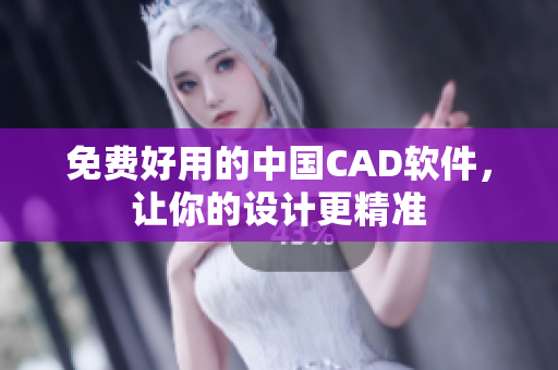 免费好用的中国CAD软件，让你的设计更精准