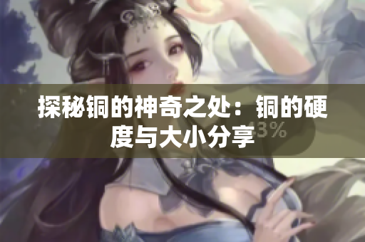 探秘铜的神奇之处：铜的硬度与大小分享