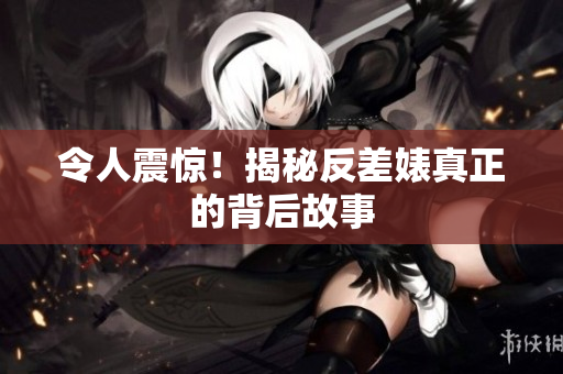 令人震惊！揭秘反差婊真正的背后故事
