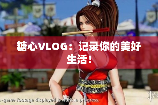 糖心VLOG：记录你的美好生活！
