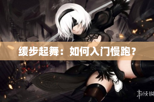 缓步起舞：如何入门慢跑？