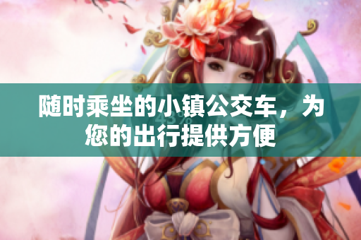 随时乘坐的小镇公交车，为您的出行提供方便