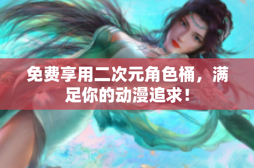 免费享用二次元角色桶，满足你的动漫追求！
