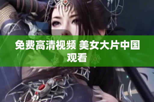 免费高清视频 美女大片中国观看