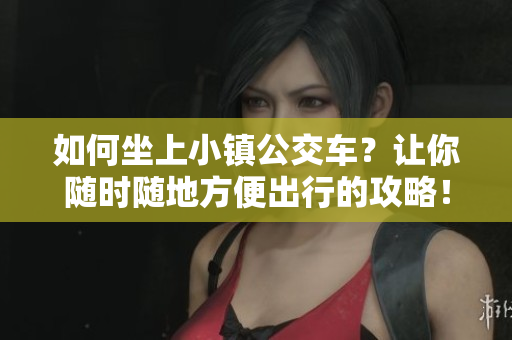 如何坐上小镇公交车？让你随时随地方便出行的攻略！