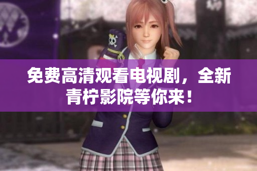 免费高清观看电视剧，全新青柠影院等你来！