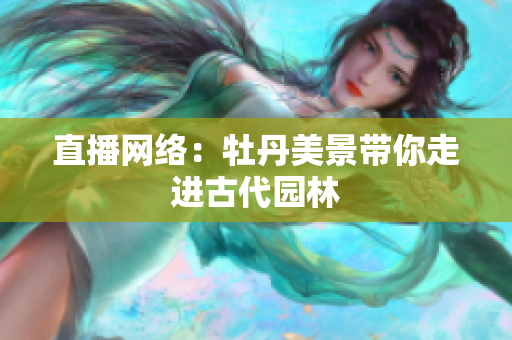 直播网络：牡丹美景带你走进古代园林