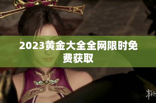 2023黄金大全全网限时免费获取