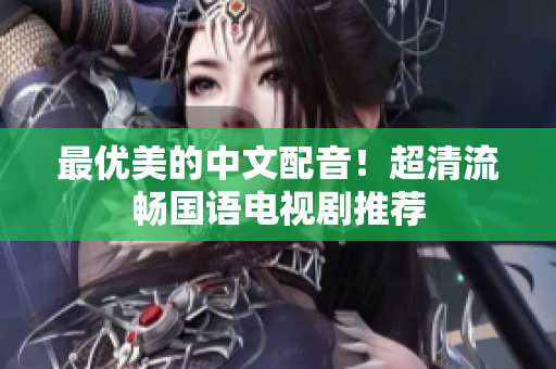 最优美的中文配音！超清流畅国语电视剧推荐