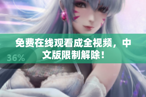 免费在线观看成全视频，中文版限制解除！