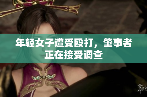 年轻女子遭受殴打，肇事者正在接受调查