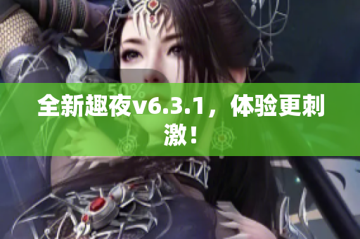 全新趣夜v6.3.1，体验更刺激！
