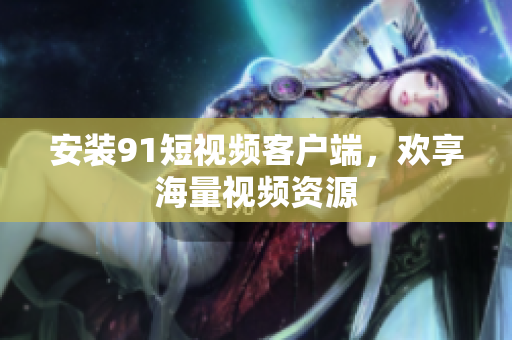 安装91短视频客户端，欢享海量视频资源