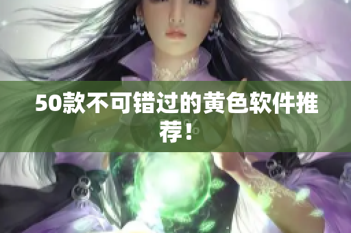 50款不可错过的黄色软件推荐！