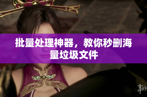 批量处理神器，教你秒删海量垃圾文件