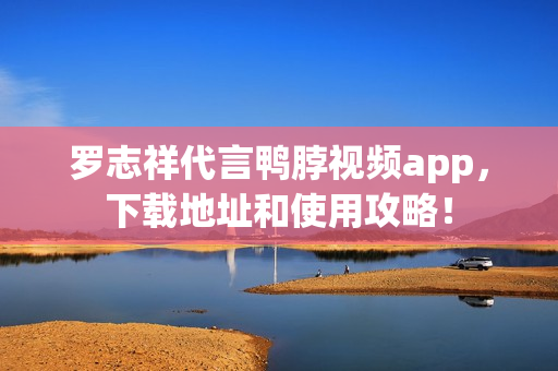 罗志祥代言鸭脖视频app，下载地址和使用攻略！