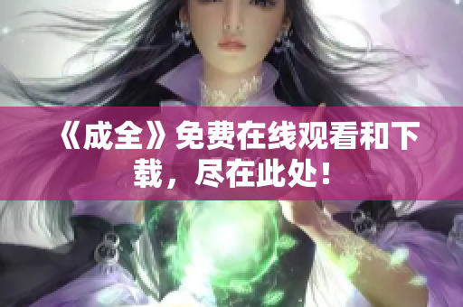 《成全》免费在线观看和下载，尽在此处！
