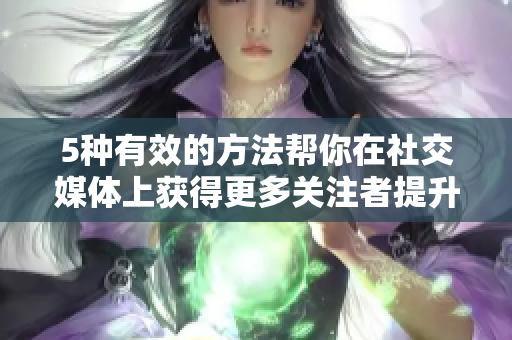 5种有效的方法帮你在社交媒体上获得更多关注者提升社交媒体关注量的5种方法
