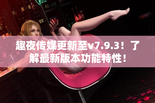 趣夜传媒更新至v7.9.3！了解最新版本功能特性！