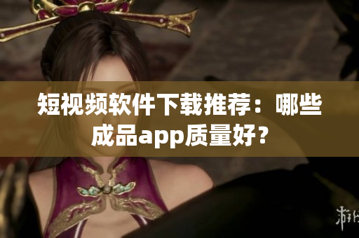 短视频软件下载推荐：哪些成品app质量好？