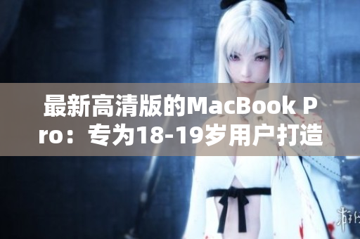最新高清版的MacBook Pro：专为18-19岁用户打造