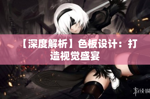 【深度解析】色板设计：打造视觉盛宴