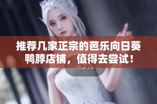 推荐几家正宗的芭乐向日葵鸭脖店铺，值得去尝试！