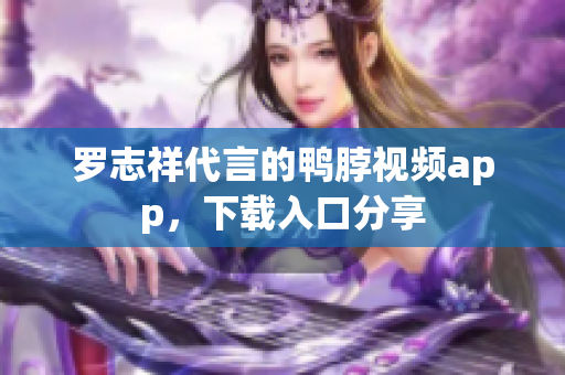 罗志祥代言的鸭脖视频app，下载入口分享