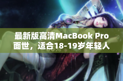最新版高清MacBook Pro面世，适合18-19岁年轻人使用！