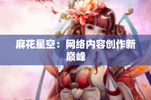 麻花星空：网络内容创作新巅峰