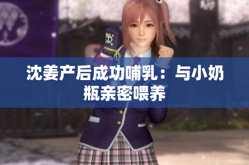 沈姜产后成功哺乳：与小奶瓶亲密喂养