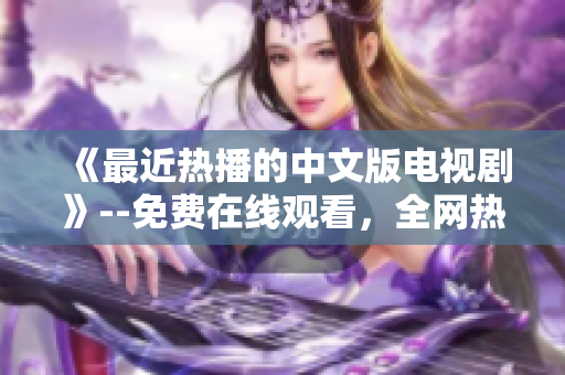 《最近热播的中文版电视剧》--免费在线观看，全网热议！
