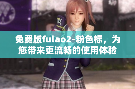 免费版fulao2-粉色标，为您带来更流畅的使用体验