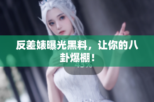 反差婊曝光黑料，让你的八卦爆棚！