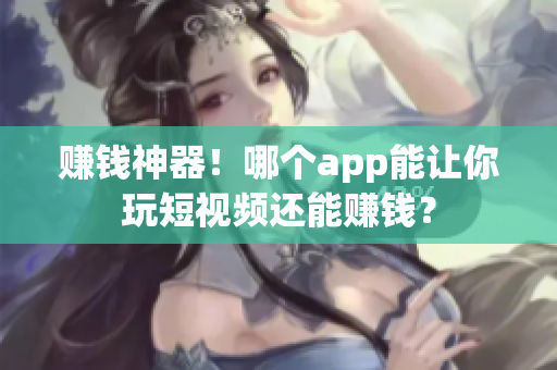赚钱神器！哪个app能让你玩短视频还能赚钱？